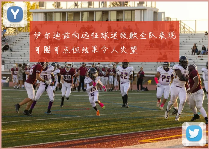 伊尔迪兹向远征球迷致歉全队表现可圈可点但结果令人失望