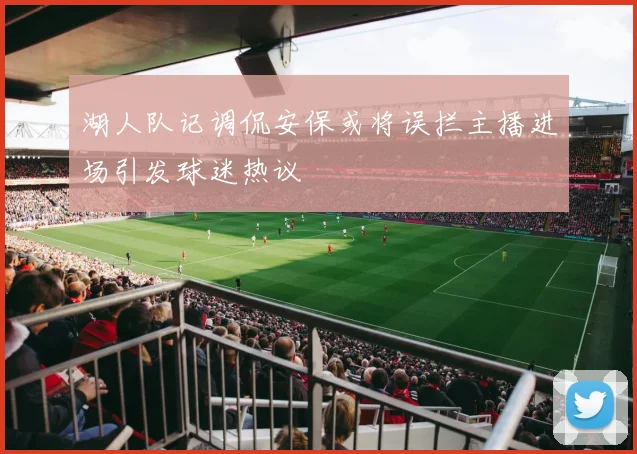 湖人队记调侃安保或将误拦主播进场引发球迷热议