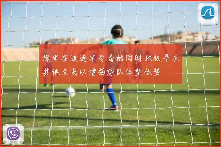 绿军在追逐字母哥的同时积极寻求其他交易以增强球队体型优势