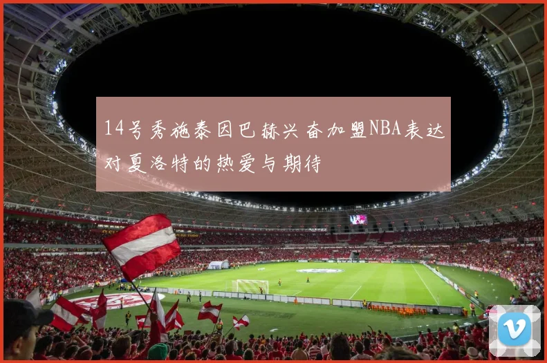 14号秀施泰因巴赫兴奋加盟NBA表达对夏洛特的热爱与期待