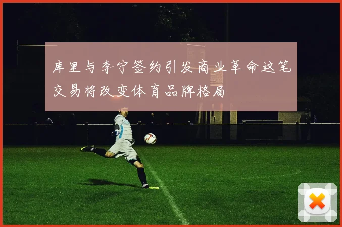 库里与李宁签约引发商业革命这笔交易将改变体育品牌格局