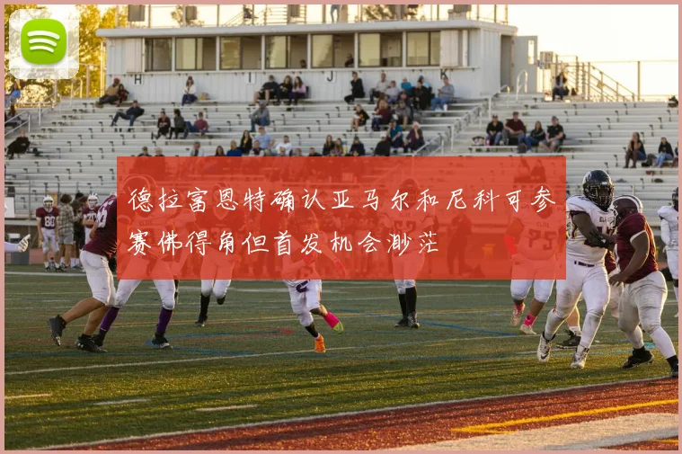 德拉富恩特确认亚马尔和尼科可参赛佛得角但首发机会渺茫