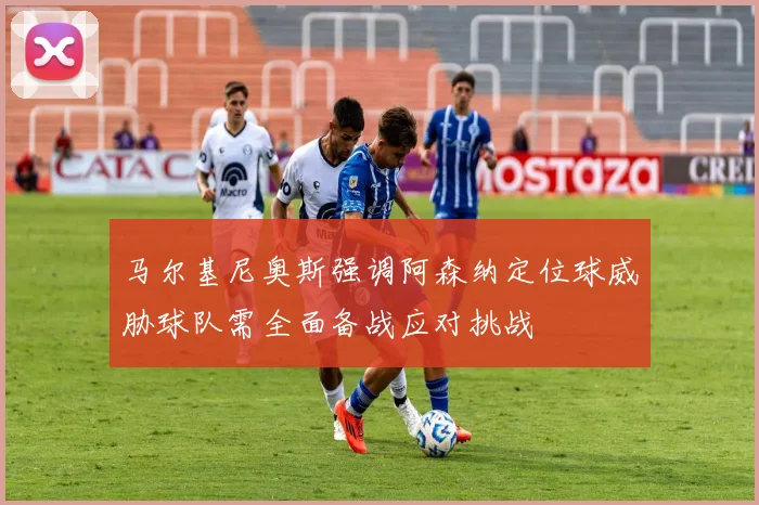 马尔基尼奥斯强调阿森纳定位球威胁球队需全面备战应对挑战