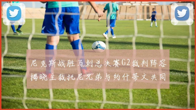 尼克斯战胜马刺总决赛G2裁判阵容揭晓主裁托尼兄弟与约什蒂文共同执法