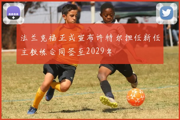 法兰克福正式宣布许特尔担任新任主教练合同签至2029年
