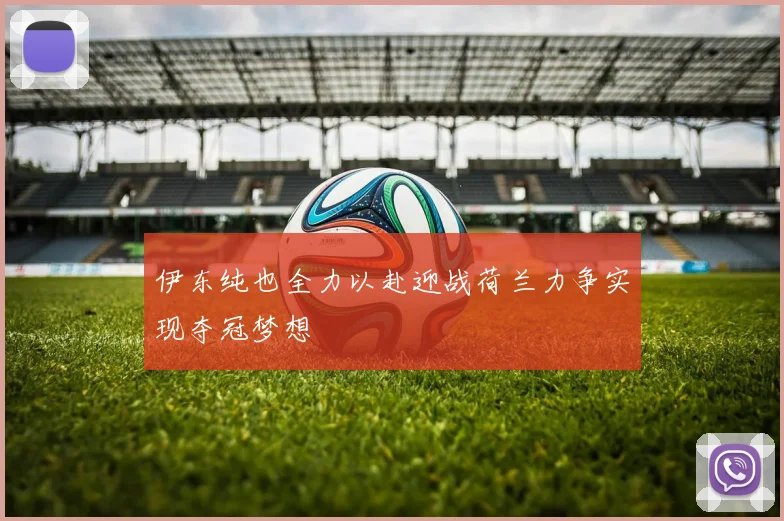 伊东纯也全力以赴迎战荷兰力争实现夺冠梦想